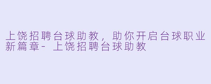 上饶招聘台球助教，助你开启台球职业新篇章-上饶招聘台球助教