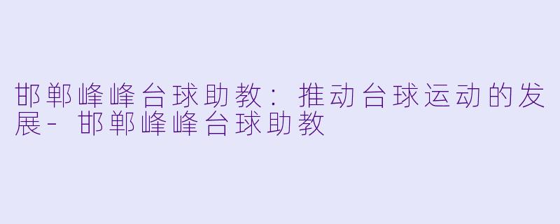 邯郸峰峰台球助教：推动台球运动的发展-邯郸峰峰台球助教