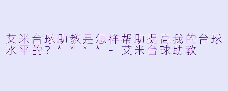 艾米台球助教是怎样帮助提高我的台球水平的？****
