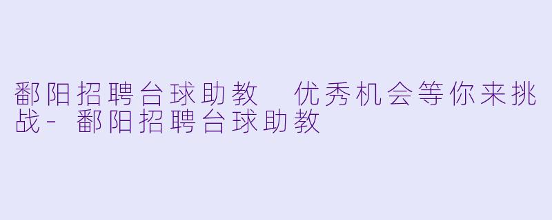 鄱阳招聘台球助教 优秀机会等你来挑战-鄱阳招聘台球助教