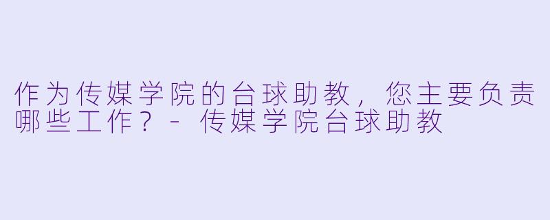 作为传媒学院的台球助教,您主要负责哪些工作?