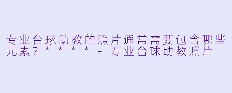 专业台球助教的照片通常需要包含哪些元素?****