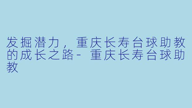 发掘潜力，重庆长寿台球助教的成长之路-重庆长寿台球助教