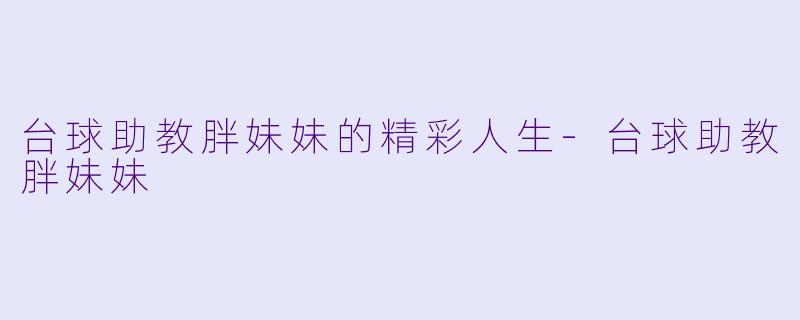台球助教胖妹妹的精彩人生-台球助教胖妹妹