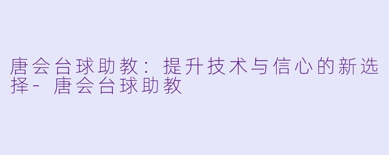 唐会台球助教：提升技术与信心的新选择-唐会台球助教
