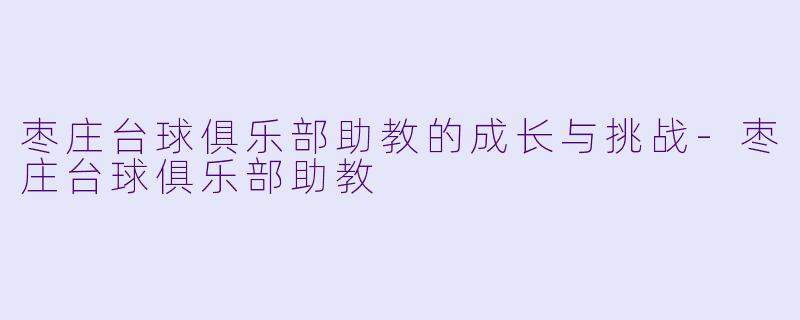枣庄台球俱乐部助教的成长与挑战-枣庄台球俱乐部助教
