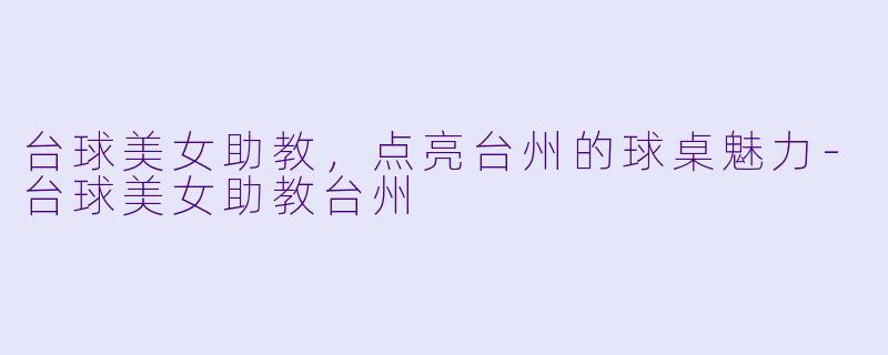 台球美女助教，点亮台州的球桌魅力-台球美女助教台州