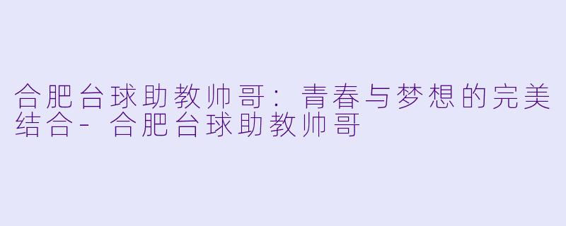 合肥台球助教帅哥：青春与梦想的完美结合-合肥台球助教帅哥
