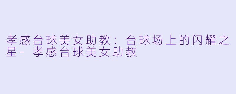 孝感台球美女助教：台球场上的闪耀之星-孝感台球美女助教