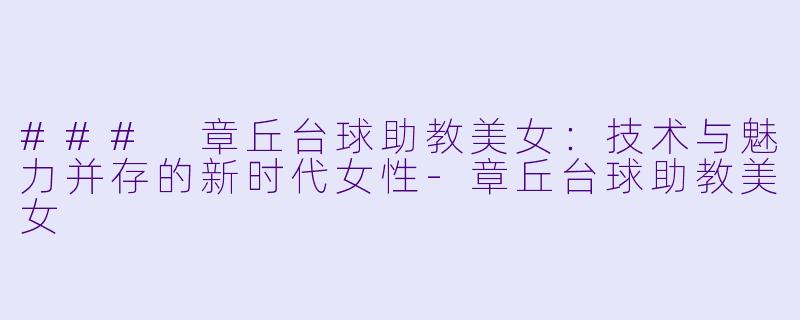 ### 章丘台球助教美女：技术与魅力并存的新时代女性-章丘台球助教美女