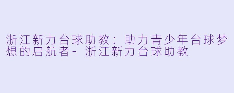 浙江新力台球助教：助力青少年台球梦想的启航者-浙江新力台球助教