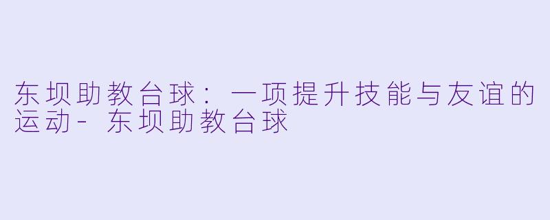 东坝助教台球：一项提升技能与友谊的运动-东坝助教台球
