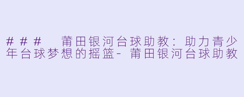 ### 莆田银河台球助教：助力青少年台球梦想的摇篮-莆田银河台球助教