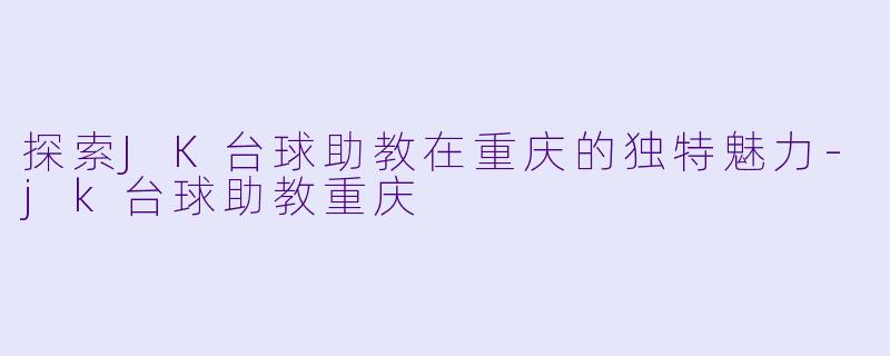 探索JK台球助教在重庆的独特魅力-jk台球助教重庆