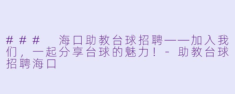 ### 海口助教台球招聘——加入我们，一起分享台球的魅力！-助教台球招聘海口