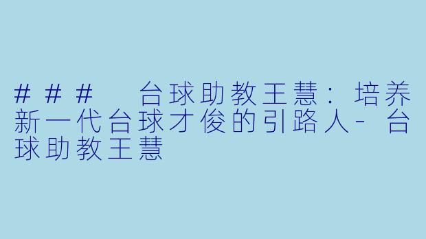 ### 台球助教王慧：培养新一代台球才俊的引路人-台球助教王慧