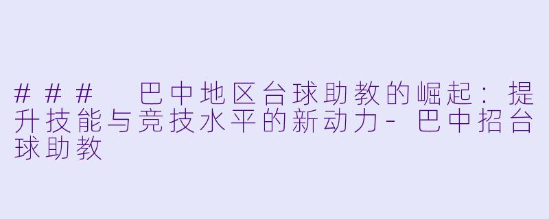 ### 巴中地区台球助教的崛起：提升技能与竞技水平的新动力-巴中招台球助教