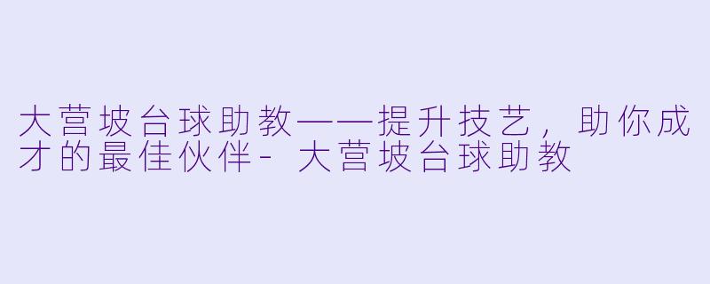 大营坡台球助教——提升技艺，助你成才的最佳伙伴-大营坡台球助教
