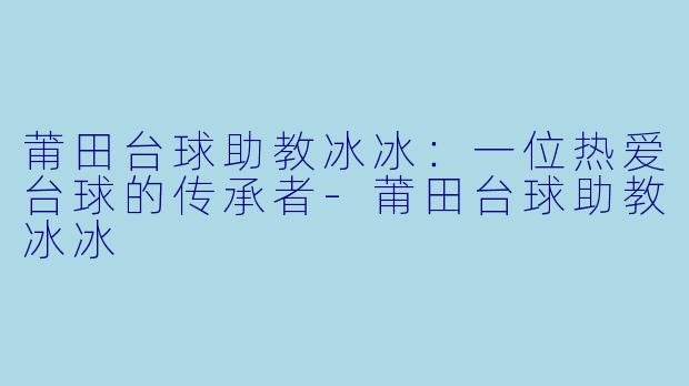 莆田台球助教冰冰：一位热爱台球的传承者-莆田台球助教冰冰