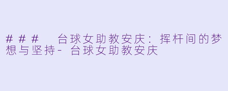 ### 台球女助教安庆：挥杆间的梦想与坚持-台球女助教安庆