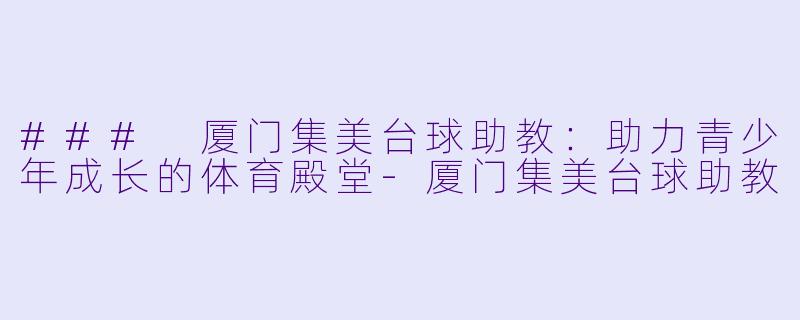 ### 厦门集美台球助教：助力青少年成长的体育殿堂-厦门集美台球助教