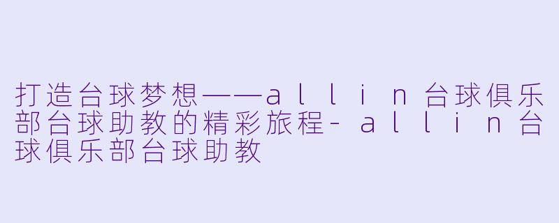 打造台球梦想——allin台球俱乐部台球助教的精彩旅程-allin台球俱乐部台球助教