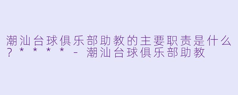 潮汕台球俱乐部助教的主要职责是什么？****
