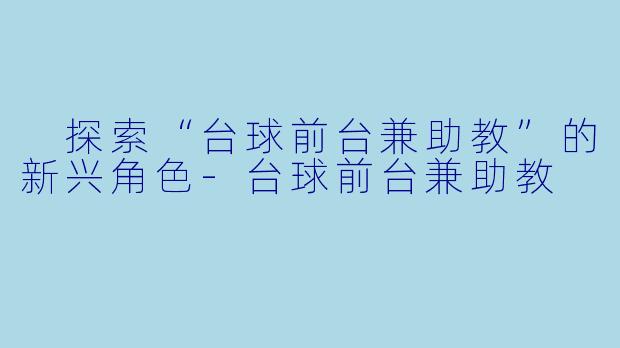  探索“台球前台兼助教”的新兴角色-台球前台兼助教