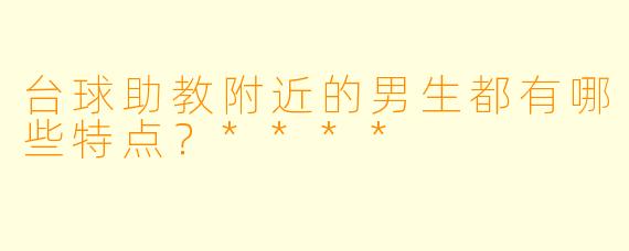 台球助教附近的男生都有哪些特点？****