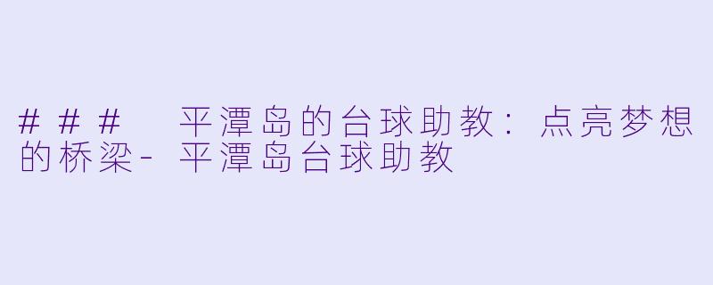 ### 平潭岛的台球助教：点亮梦想的桥梁-平潭岛台球助教