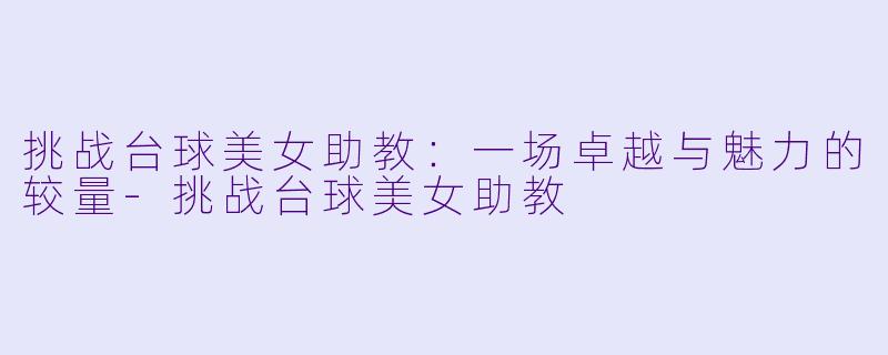 挑战台球美女助教：一场卓越与魅力的较量-挑战台球美女助教