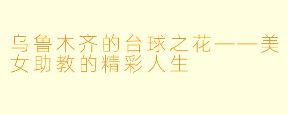 乌鲁木齐的台球之花——美女助教的精彩人生