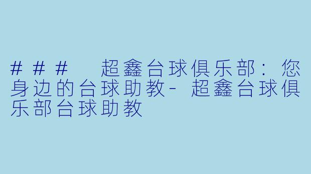 ### 超鑫台球俱乐部：您身边的台球助教-超鑫台球俱乐部台球助教