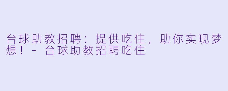 台球助教招聘:提供吃住,助你实现梦想!