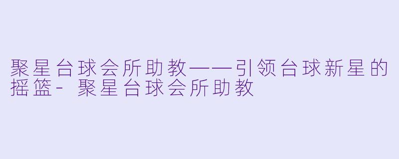 聚星台球会所助教——引领台球新星的摇篮-聚星台球会所助教