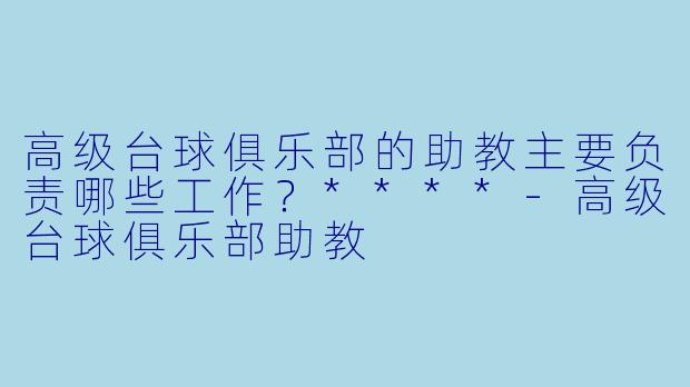 高级台球俱乐部的助教主要负责哪些工作？****-高级台球俱乐部助教