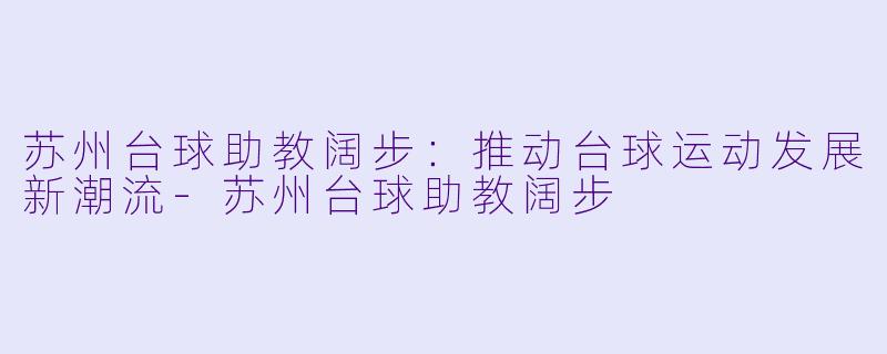 苏州台球助教阔步：推动台球运动发展新潮流-苏州台球助教阔步