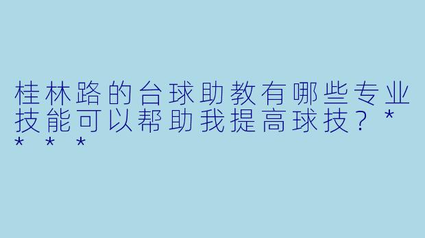 桂林路的台球助教有哪些专业技能可以帮助我提高球技？****