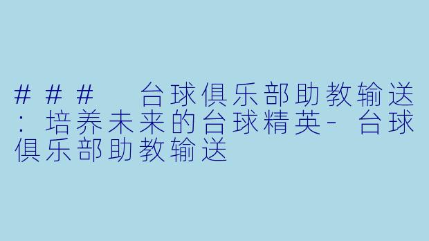 ### 台球俱乐部助教输送：培养未来的台球精英-台球俱乐部助教输送