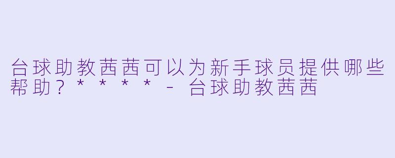 台球助教茜茜可以为新手球员提供哪些帮助？****