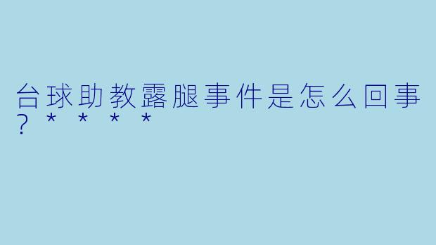 台球助教露腿事件是怎么回事?****
