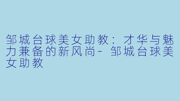 邹城台球美女助教：才华与魅力兼备的新风尚-邹城台球美女助教
