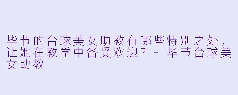 毕节的台球美女助教有哪些特别之处,让她在教学中备受欢迎?