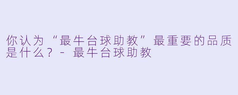 你认为“最牛台球助教”最重要的品质是什么?