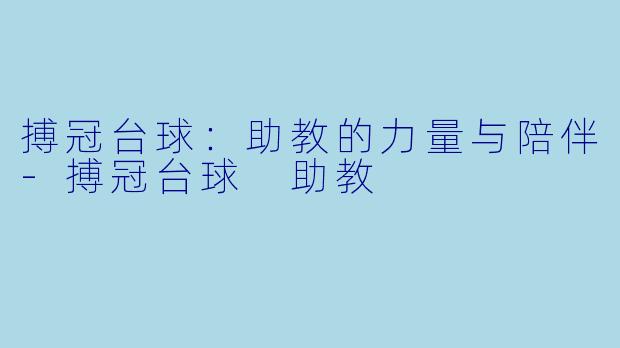 搏冠台球：助教的力量与陪伴-搏冠台球 助教