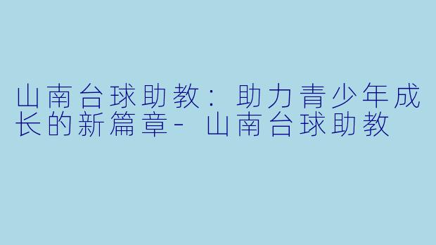 山南台球助教：助力青少年成长的新篇章-山南台球助教