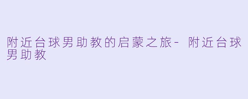 附近台球男助教的启蒙之旅-附近台球男助教