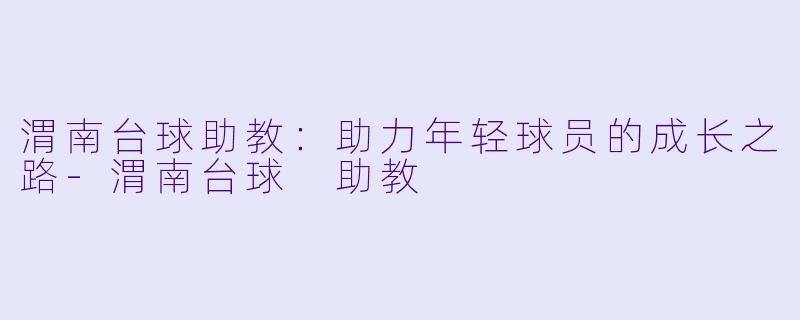 渭南台球助教：助力年轻球员的成长之路-渭南台球 助教