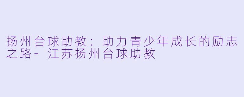 扬州台球助教：助力青少年成长的励志之路-江苏扬州台球助教