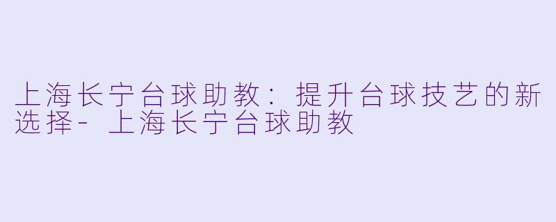 上海长宁台球助教：提升台球技艺的新选择-上海长宁台球助教